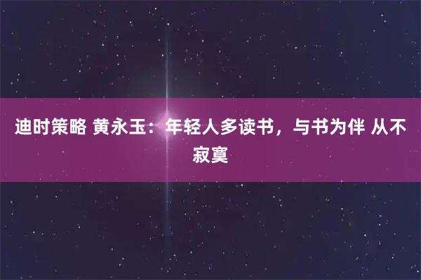 迪时策略 黄永玉：年轻人多读书，与书为伴 从不寂寞